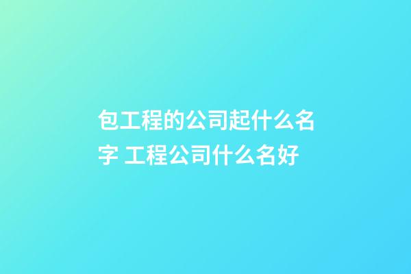 包工程的公司起什么名字 工程公司什么名好-第1张-公司起名-玄机派